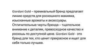 премиальный бренд предлагает
линию средств для роскошного макияжа
изысканные ароматы и аксессуары
Отличительные черты бренда тщательное
внимание к деталям превосходное качество и
роскошь по доступной цене это
бренд для тех кто ценит прекрасное и ищет для
себя только лучшее
 
