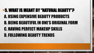 •5. WHAT IS MEANT BY “NATURAL BEAUTY”?
A. USING EXPENSIVE BEAUTY PRODUCTS
B. BEING BEAUTIFUL IN ONE’S ORIGINAL FORM
C. HAVING PERFECT MAKEUP SKILLS
D. FOLLOWING BEAUTY TRENDS
 