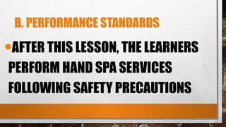 B. PERFORMANCE STANDARDS
•AFTER THIS LESSON, THE LEARNERS
PERFORM HAND SPA SERVICES
FOLLOWING SAFETY PRECAUTIONS
 