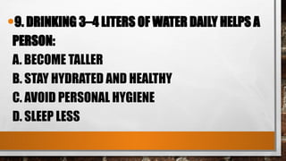 •9. DRINKING 3–4 LITERS OF WATER DAILY HELPS A
PERSON:
A. BECOME TALLER
B. STAY HYDRATED AND HEALTHY
C. AVOID PERSONAL HYGIENE
D. SLEEP LESS
 