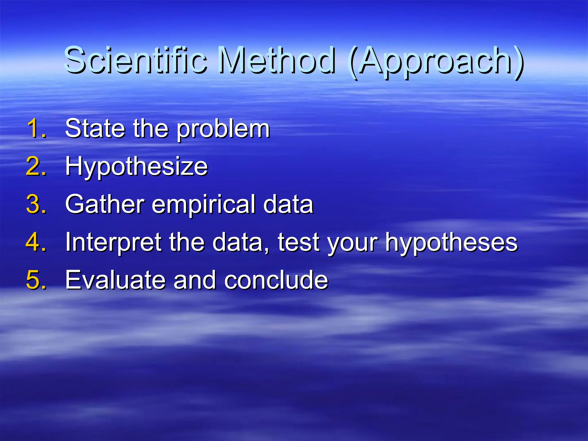 Scientific Method (Approach)
Scientific Method (Approach)
1.
1. State the problem
State the problem
2.
2. Hypothesize
Hypothesize
3.
3. Gather empirical data
Gather empirical data
4.
4. Interpret the data, test your hypotheses
Interpret the data, test your hypotheses
5.
5. Evaluate and conclude
Evaluate and conclude
 