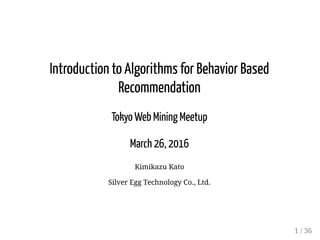 Introduction to Algorithms for Behavior Based
Recommendation
Tokyo Web Mining Meetup
March 26, 2016
Kimikazu Kato
Silver Egg Technology Co., Ltd.
1 / 36
 