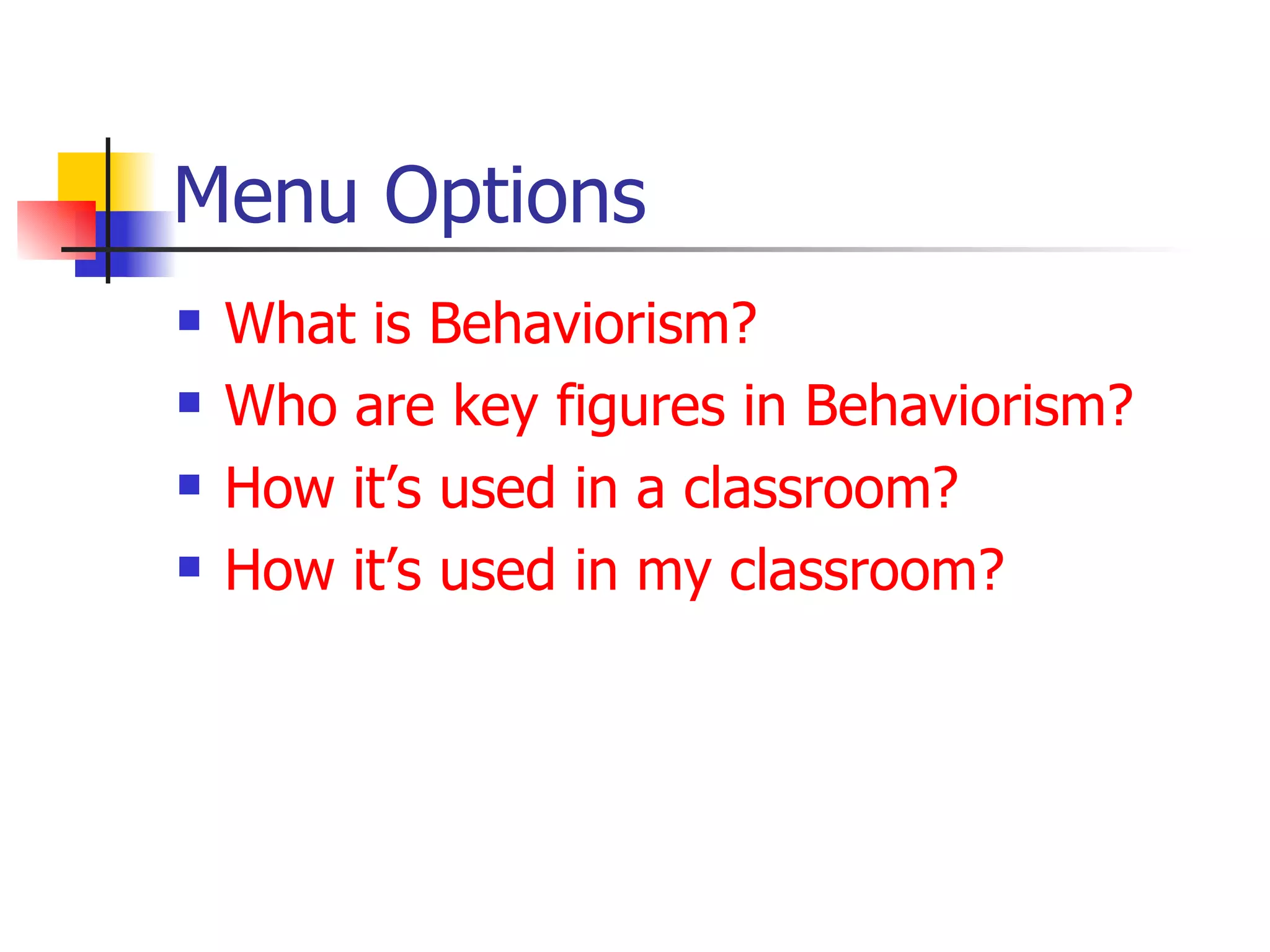 Menu Options
   What is Behaviorism?
   Who are key figures in Behaviorism?
   How it’s used in a classroom?
   How it’s used in my classroom?
 