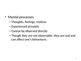 • Mental processes
– Thoughts, feelings, motives
– Experienced privately
– Cannot be observed directly
– Though they are not observable, they are real and
can affect one’s behaviours.
14
 