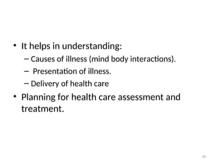 • It helps in understanding:
– Causes of illness (mind body interactions).
– Presentation of illness.
– Delivery of health care
• Planning for health care assessment and
treatment.
20
 