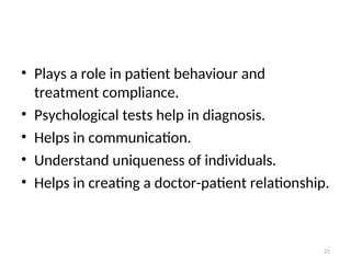 • Plays a role in patient behaviour and
treatment compliance.
• Psychological tests help in diagnosis.
• Helps in communication.
• Understand uniqueness of individuals.
• Helps in creating a doctor-patient relationship.
21
 