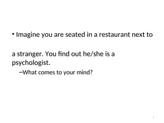 • Imagine you are seated in a restaurant next to
a stranger. You find out he/she is a
psychologist.
–What comes to your mind?
7
 