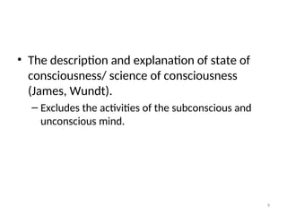 • The description and explanation of state of
consciousness/ science of consciousness
(James, Wundt).
– Excludes the activities of the subconscious and
unconscious mind.
9
 