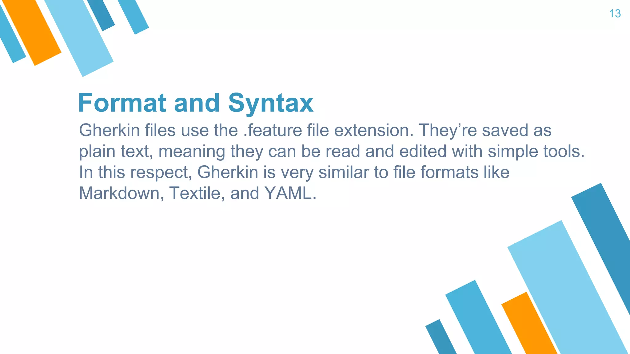 Format and Syntax Gherkin files use the .feature file extension. They’re saved as plain text, meaning they can be read and edited with simple tools. In this respect, Gherkin is very similar to file formats like Markdown, Textile, and YAML. 13 