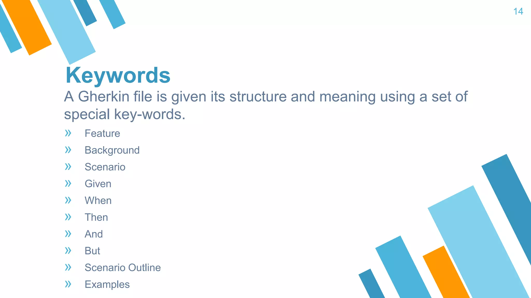 Keywords A Gherkin file is given its structure and meaning using a set of special key-words. » Feature » Background » Scenario » Given » When » Then » And » But » Scenario Outline » Examples 14 