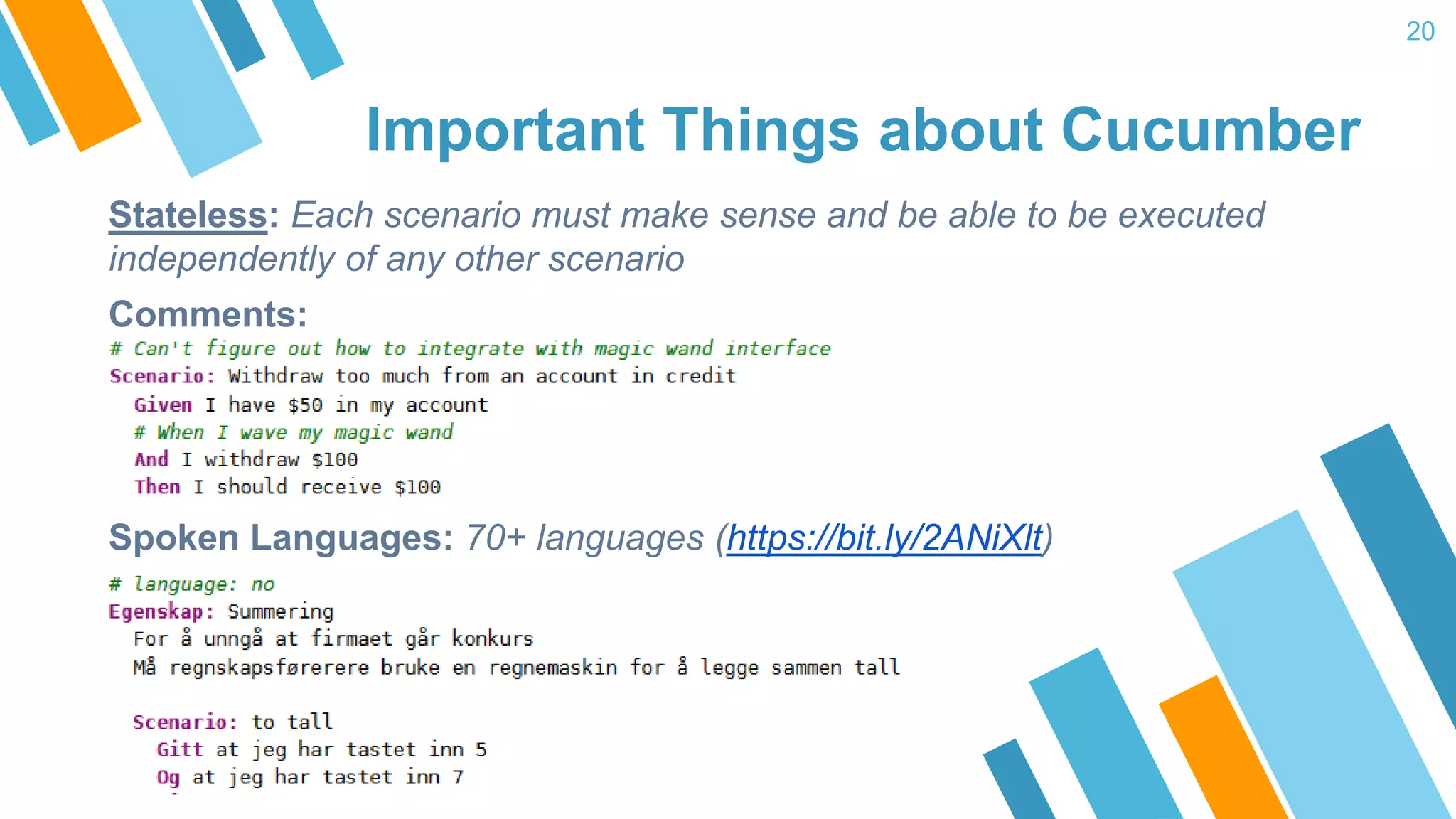 Important Things about Cucumber 20 Stateless: Each scenario must make sense and be able to be executed independently of any other scenario Comments: Spoken Languages: 70+ languages (https://bit.ly/2ANiXlt) ) 