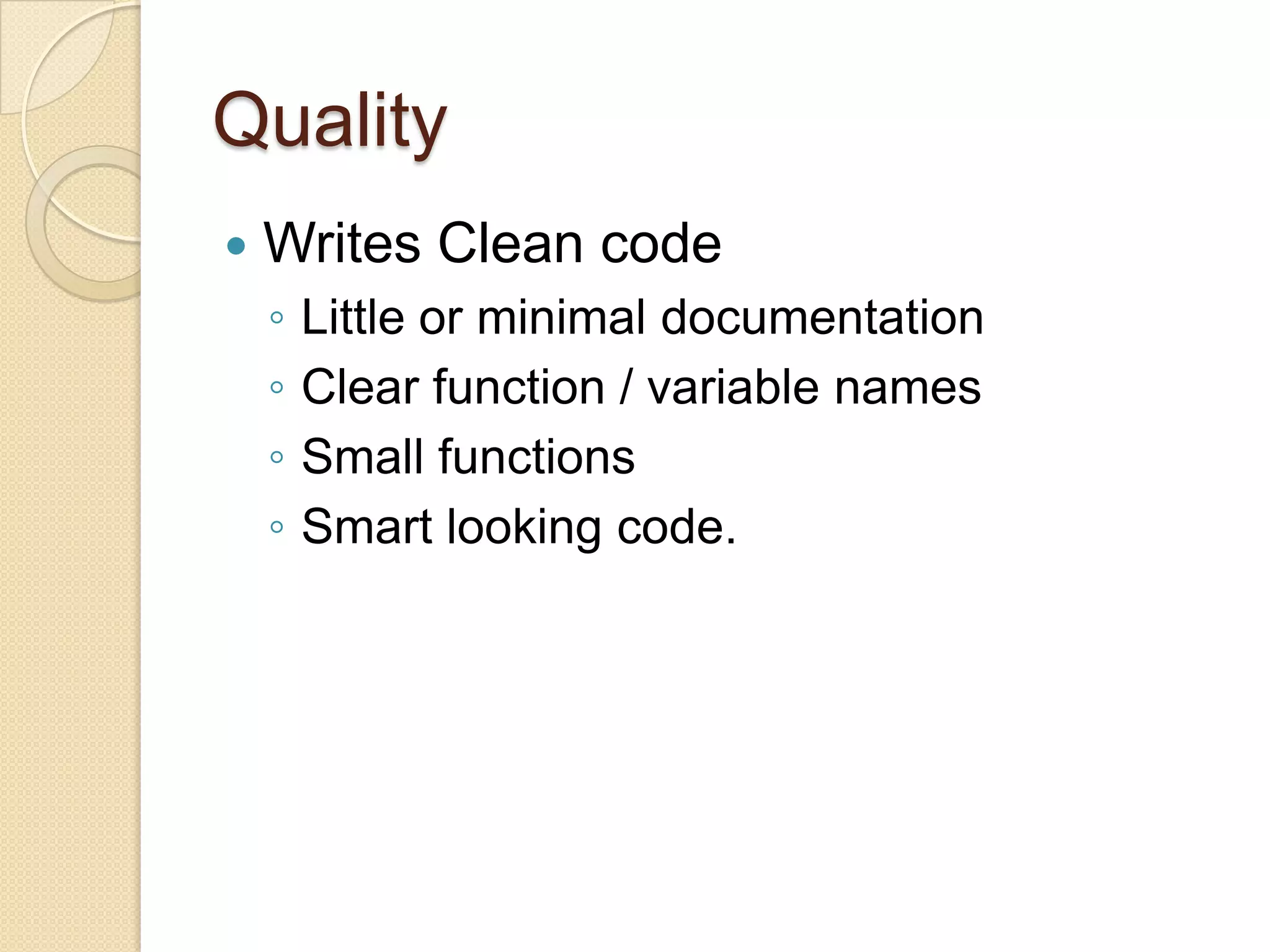 Quality
 Writes Clean code
◦ Little or minimal documentation
◦ Clear function / variable names
◦ Small functions
◦ Smart looking code.
 