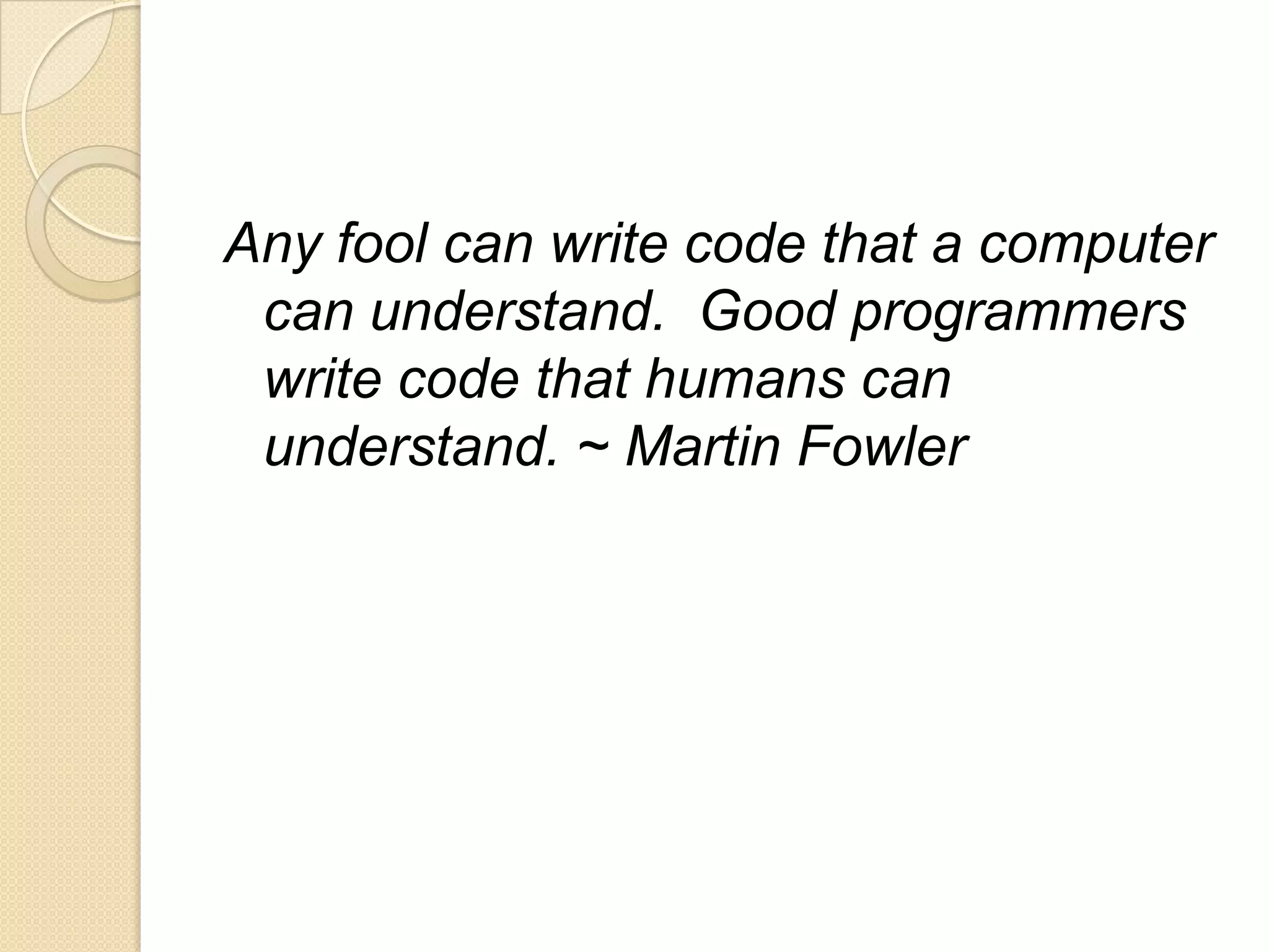 Any fool can write code that a computer
can understand. Good programmers
write code that humans can
understand. ~ Martin Fowler
 