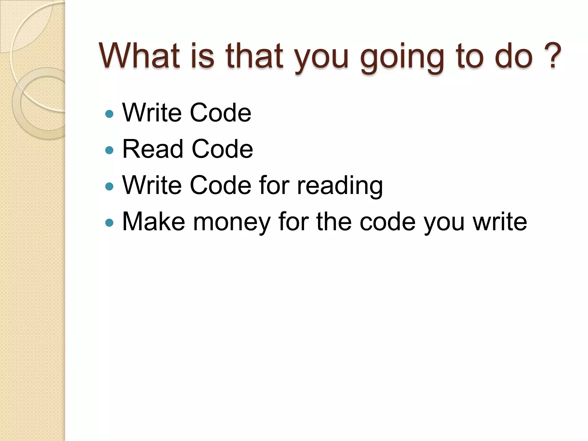 What is that you going to do ?
 Write Code
 Read Code
 Write Code for reading
 Make money for the code you write
 