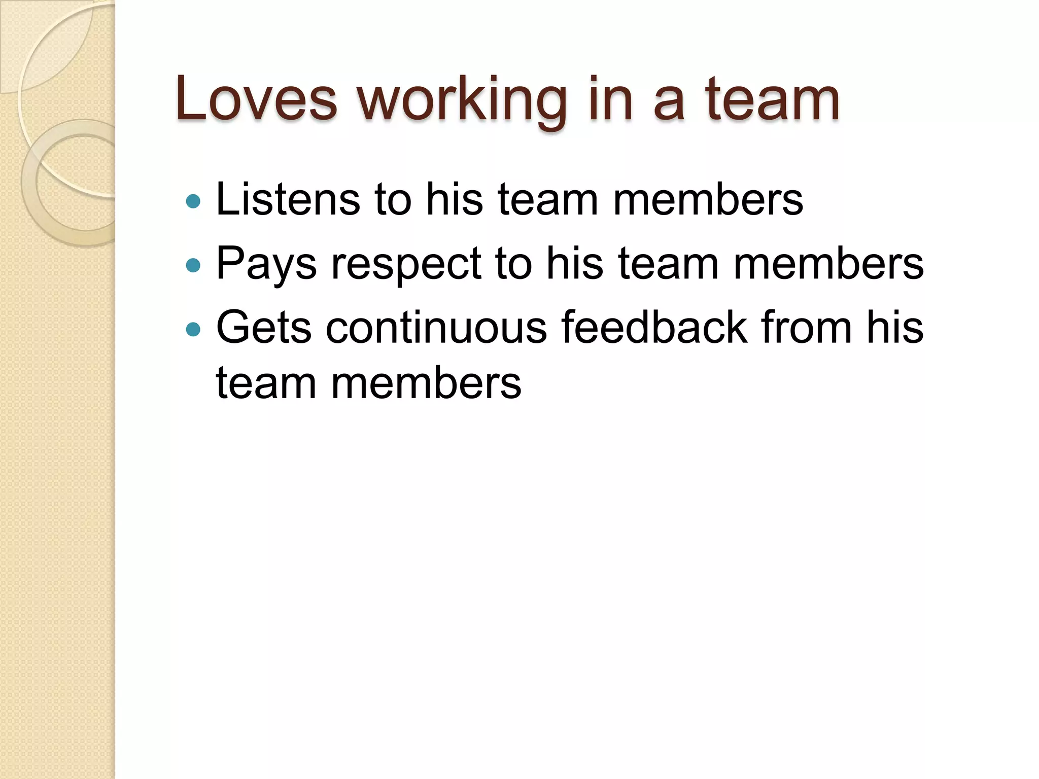 Loves working in a team
 Listens to his team members
 Pays respect to his team members
 Gets continuous feedback from his
team members
 