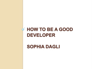 HOW TO BE A GOOD
DEVELOPER
SOPHIA DAGLI
 