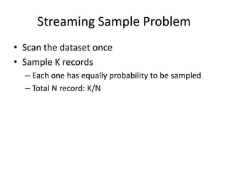 Streaming Sample Problem
• Scan the dataset once
• Sample K records
– Each one has equally probability to be sampled
– Total N record: K/N

 