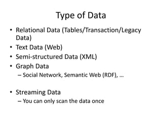 Type of Data
• Relational Data (Tables/Transaction/Legacy
Data)
• Text Data (Web)
• Semi-structured Data (XML)
• Graph Data
– Social Network, Semantic Web (RDF), …

• Streaming Data
– You can only scan the data once

 
