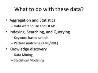 What to do with these data?
• Aggregation and Statistics
– Data warehouse and OLAP

• Indexing, Searching, and Querying
– Keyword based search
– Pattern matching (XML/RDF)

• Knowledge discovery
– Data Mining
– Statistical Modeling

 