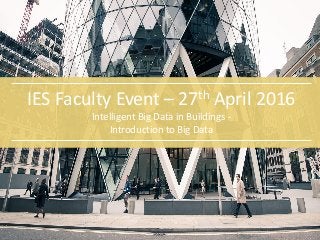 IES Faculty Event – 27th April 2016
Intelligent Big Data in Buildings -
Introduction to Big Data
 