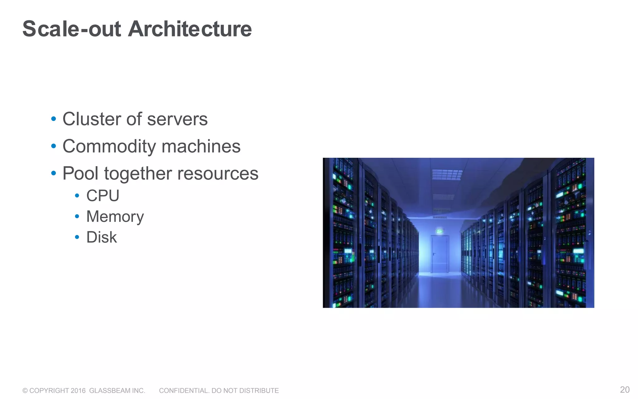 © COPYRIGHT 2016 GLASSBEAM INC. CONFIDENTIAL. DO NOT DISTRIBUTE 20
• Cluster of servers
• Commodity machines
• Pool together resources
• CPU
• Memory
• Disk
Scale-out Architecture
20
 