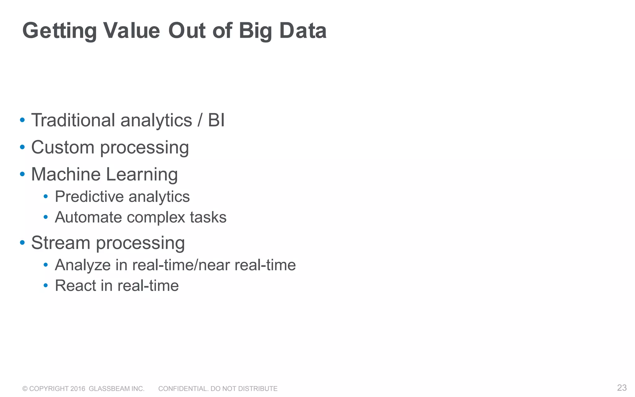 © COPYRIGHT 2016 GLASSBEAM INC. CONFIDENTIAL. DO NOT DISTRIBUTE 23
Getting Value Out of Big Data
• Traditional analytics / BI
• Custom processing
• Machine Learning
• Predictive analytics
• Automate complex tasks
• Stream processing
• Analyze in real-time/near real-time
• React in real-time
23
 