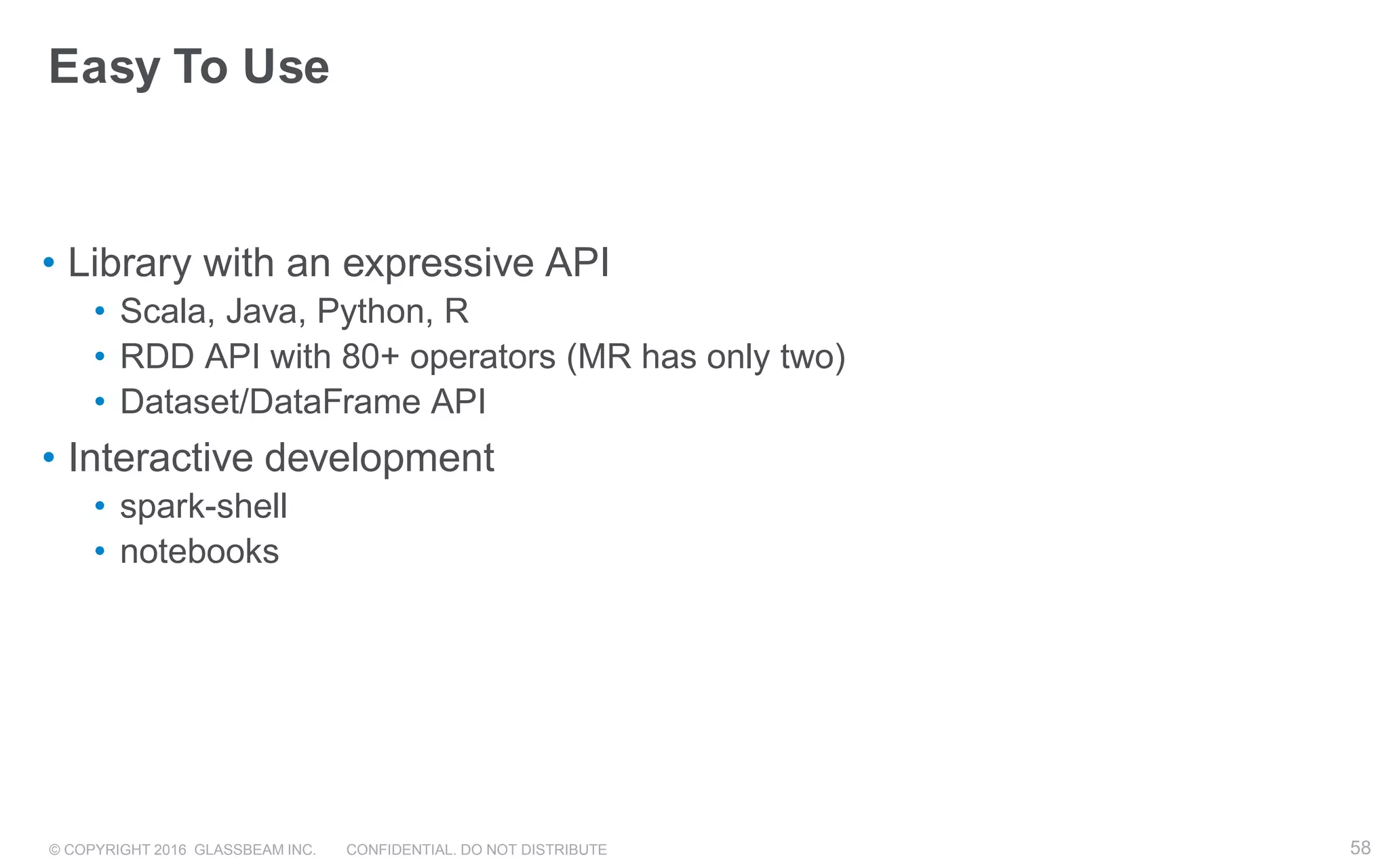 © COPYRIGHT 2016 GLASSBEAM INC. CONFIDENTIAL. DO NOT DISTRIBUTE 58
Easy To Use
• Library with an expressive API
• Scala, Java, Python, R
• RDD API with 80+ operators (MR has only two)
• Dataset/DataFrame API
• Interactive development
• spark-shell
• notebooks
58
 