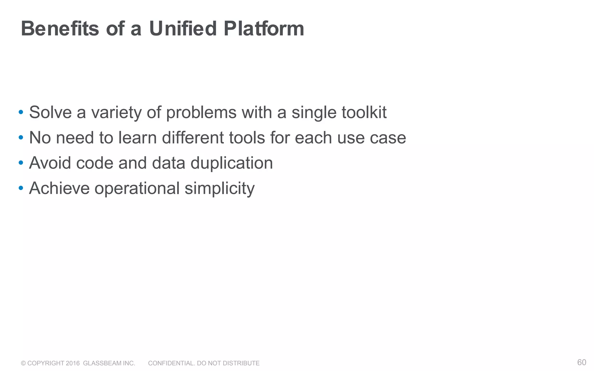 © COPYRIGHT 2016 GLASSBEAM INC. CONFIDENTIAL. DO NOT DISTRIBUTE 60
Benefits of a Unified Platform
• Solve a variety of problems with a single toolkit
• No need to learn different tools for each use case
• Avoid code and data duplication
• Achieve operational simplicity
 