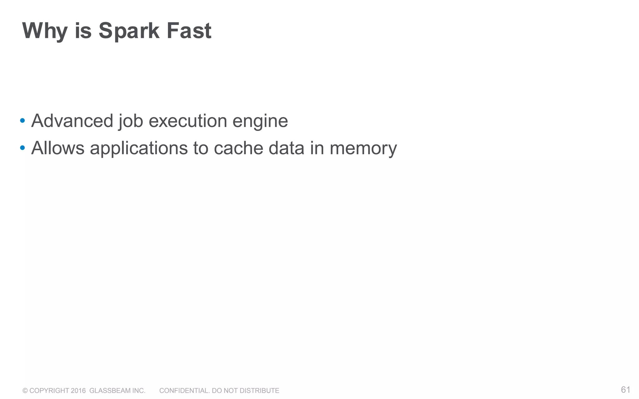 © COPYRIGHT 2016 GLASSBEAM INC. CONFIDENTIAL. DO NOT DISTRIBUTE 61
Why is Spark Fast
• Advanced job execution engine
• Allows applications to cache data in memory
61
 