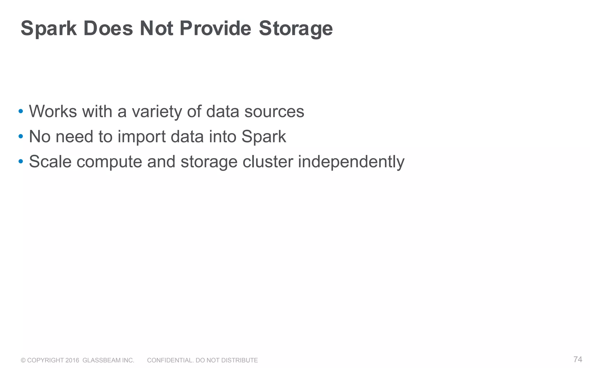 © COPYRIGHT 2016 GLASSBEAM INC. CONFIDENTIAL. DO NOT DISTRIBUTE 74
Spark Does Not Provide Storage
• Works with a variety of data sources
• No need to import data into Spark
• Scale compute and storage cluster independently
 