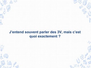 J’entend souvent parler des 3V, mais c’est
quoi exactement ?
 