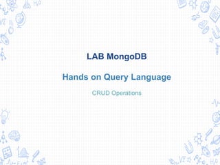 LAB MongoDB
Hands on Query Language
CRUD Operations
 