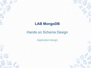 LAB MongoDB
Hands on Schema Design
Application design
 