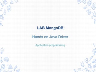 LAB MongoDB
Hands on Java Driver
Application programming
 