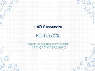 LAB Cassandra
Hands on CQL
Application design/Schema design,
Querying and design by query
 