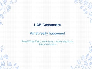 LAB Cassandra
What really happened
Read/Write Path, Write level, nodes elections,
data distribution
 