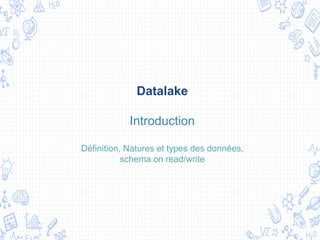 Datalake
Introduction
Définition, Natures et types des données,
schema on read/write
 