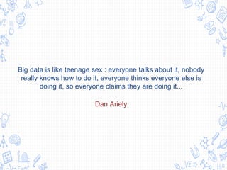 Big data is like teenage sex : everyone talks about it, nobody
really knows how to do it, everyone thinks everyone else is
doing it, so everyone claims they are doing it...
Dan Ariely
 