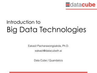 Introduction to  
Big Data Technologies
Eakasit Pacharawongsakda, Ph.D.
eakasit@datacubeth.ai
Data Cube / Quandatics
 