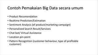 Contoh Pemakaian Big Data secara umum
• Product Recomendation
• Realtime Prediction/Estimation
• Sentiment Analysis (of product/marketing campaign)
• Personalized Search Result/Services
• Chat bot/ Virtual Assistance
• Location pin-point
• Pattern Recognition (customer behaviour, type of profitable
customer)
 