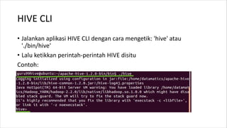 HIVE CLI
• Jalankan aplikasi HIVE CLI dengan cara mengetik: 'hive' atau
'./bin/hive'
• Lalu ketikkan perintah-perintah HIVE disitu
Contoh:
 