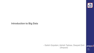 ©2015
Slide 1
Introduction to Big Data
- Satish Gopalani, Ashish Tadose, Deepak Dixit
(Ampool)
 