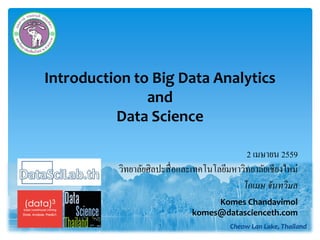Introduction to Big Data Analytics
and
Data Science
1 Cheow Lan Lake, Thailand
โกเมษ​​จันทวิมล
Komes Chandavimol
komes@datascienceth.com
2 เมษายน 2559
วิทยาลัยศิลปะสื่อและเทคโนโลยีมหาวิทยาลัยเชียงใหม่
 
