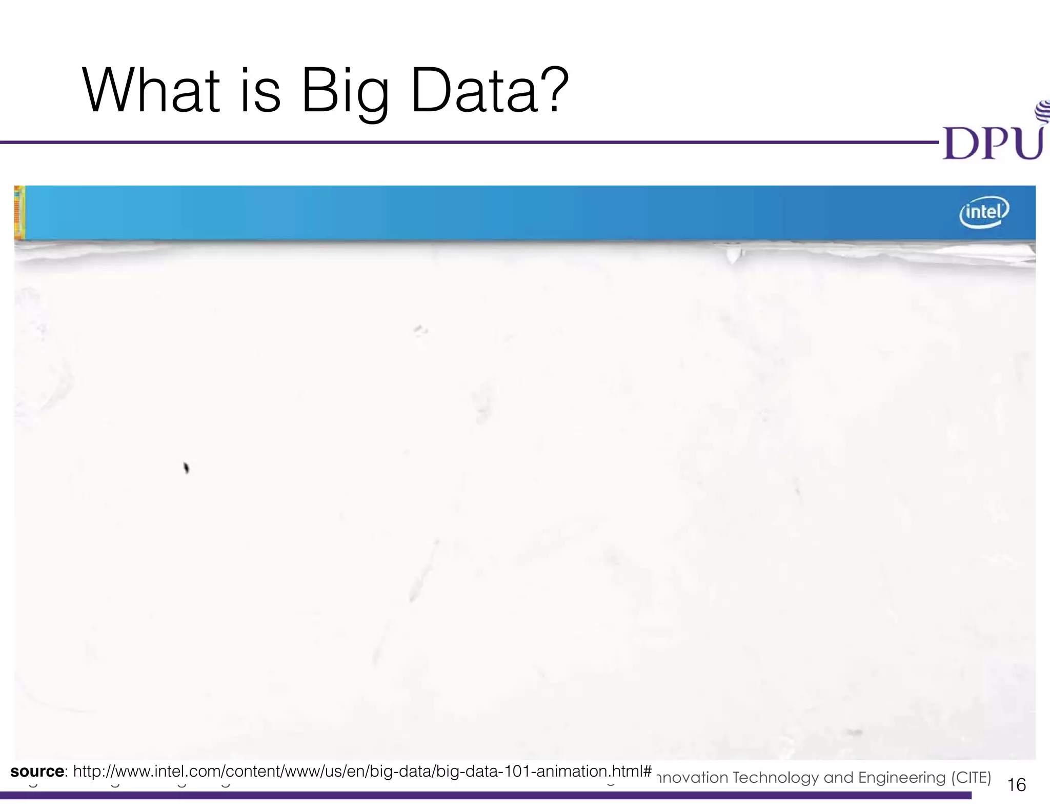 Big Data Engineering Program College of Innovation Technology and Engineering (CITE)
What is Big Data?
16
source: http://www.intel.com/content/www/us/en/big-data/big-data-101-animation.html#
 