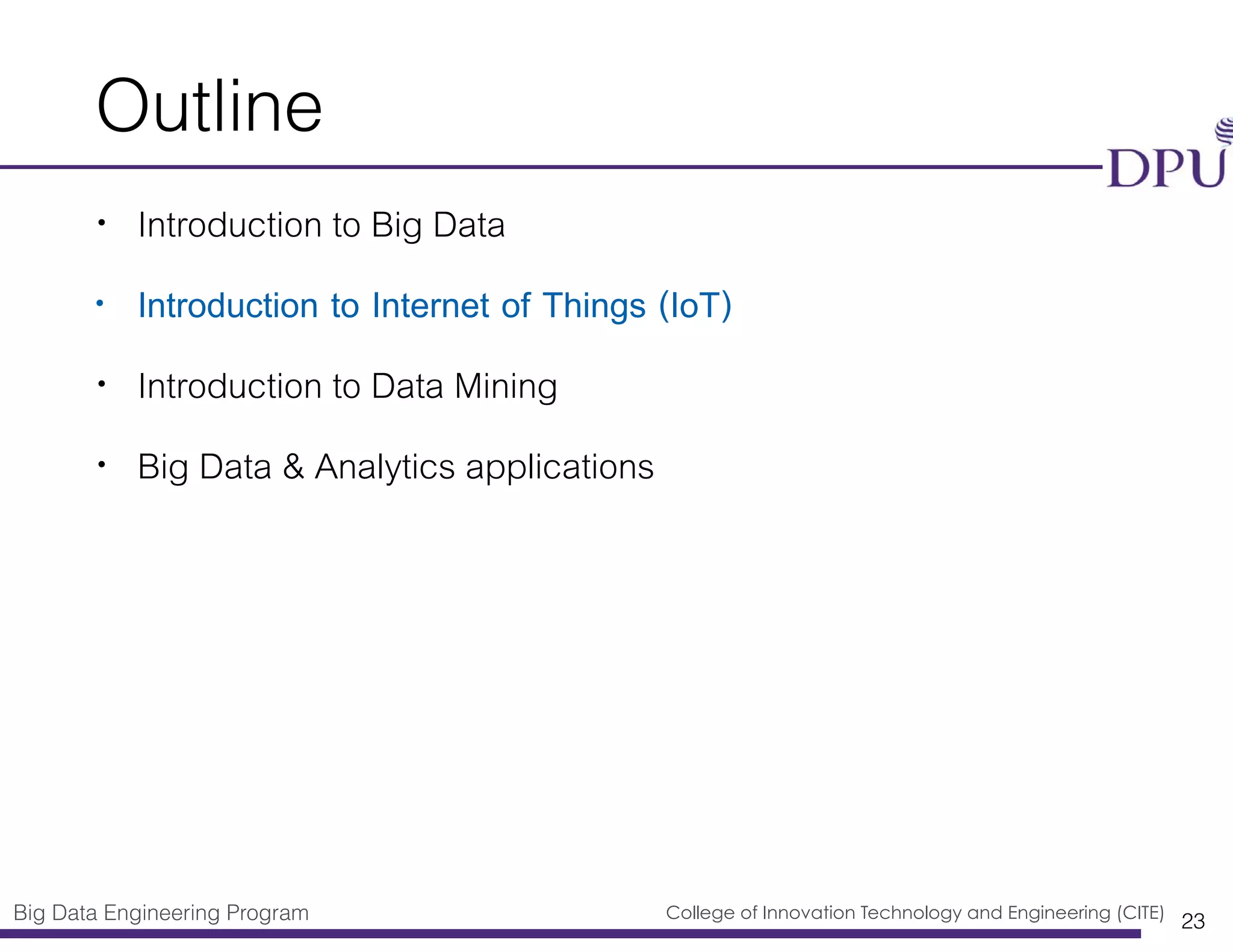 Big Data Engineering Program College of Innovation Technology and Engineering (CITE)
Outline
• Introduction to Big Data
• Introduction to Internet of Things (IoT)
• Introduction to Data Mining
• Big Data & Analytics applications
23
 