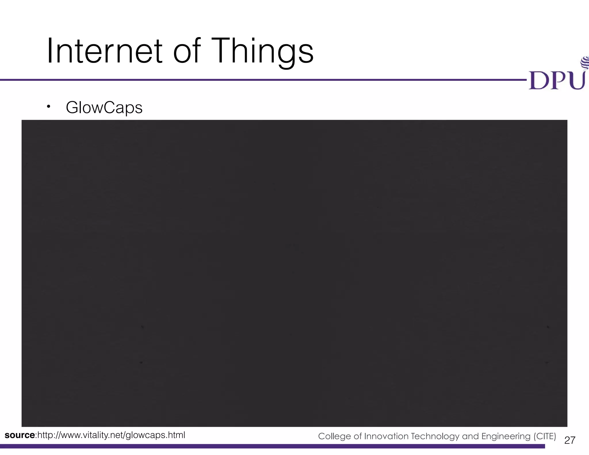 Big Data Engineering Program College of Innovation Technology and Engineering (CITE)
Internet of Things
• GlowCaps
27
source:http://www.vitality.net/glowcaps.html
 