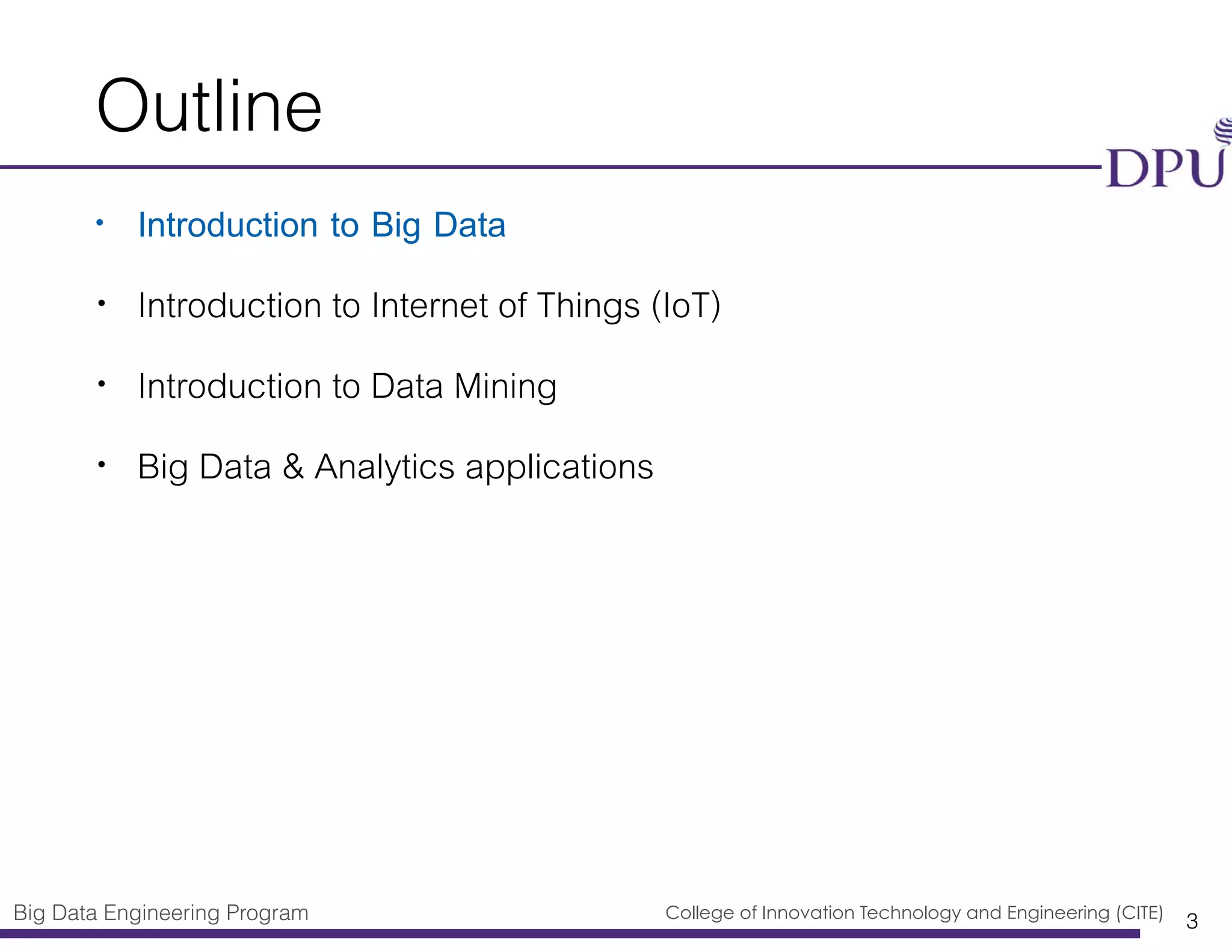 Big Data Engineering Program College of Innovation Technology and Engineering (CITE)
Outline
• Introduction to Big Data
• Introduction to Internet of Things (IoT)
• Introduction to Data Mining
• Big Data & Analytics applications
3
 