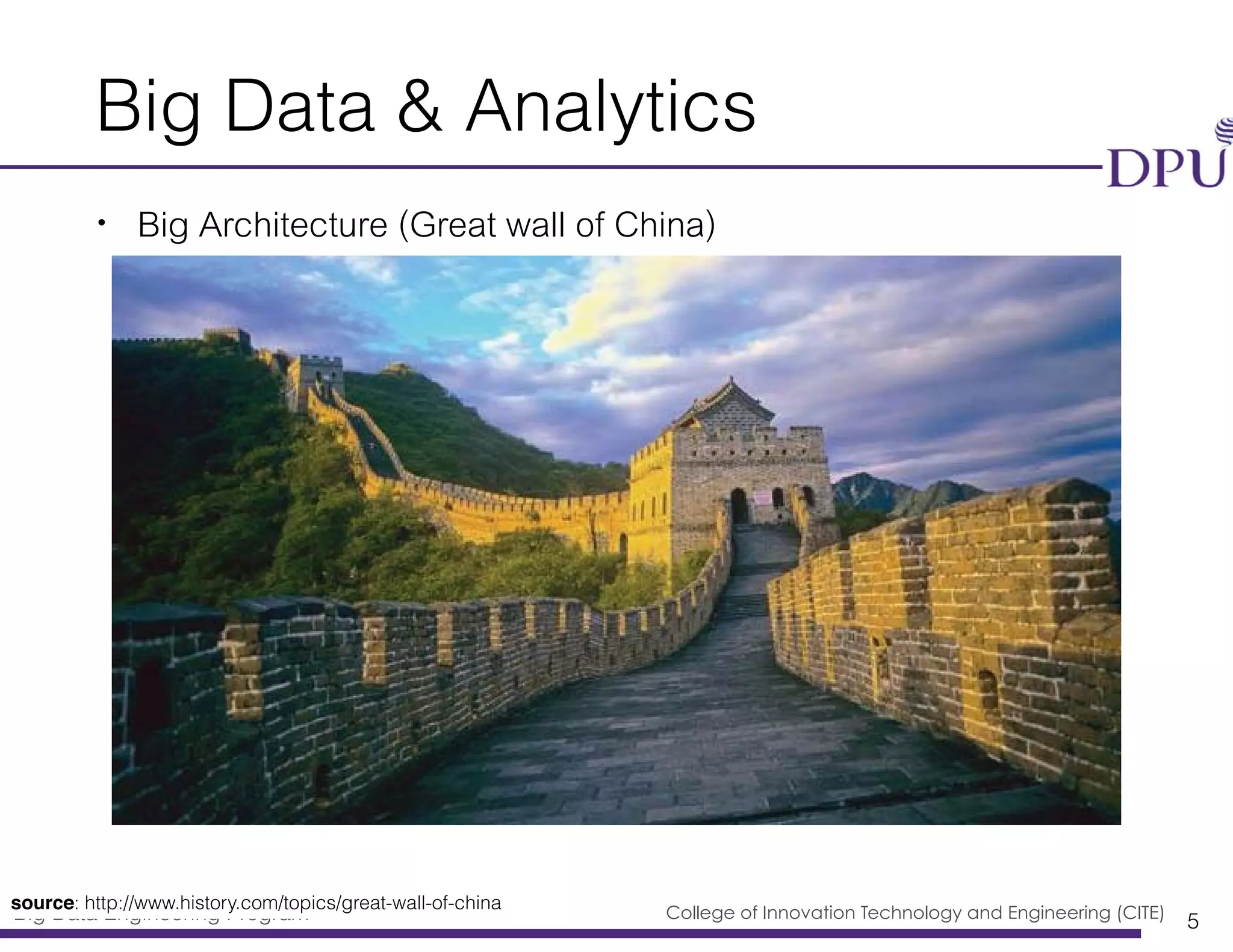 Big Data Engineering Program College of Innovation Technology and Engineering (CITE)
Big Data & Analytics
• Big Architecture (Great wall of China)
5
source: http://www.history.com/topics/great-wall-of-china
 