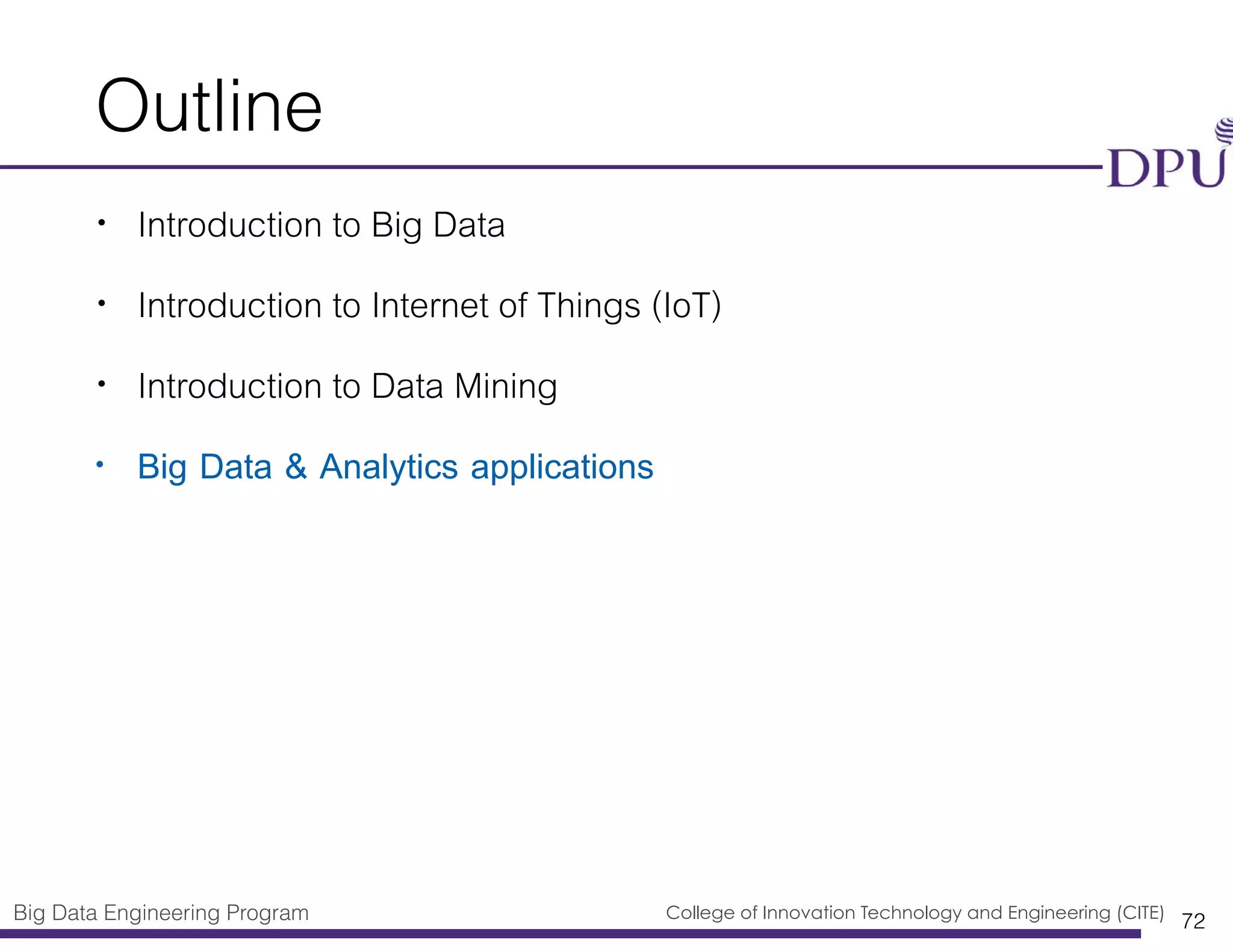 Big Data Engineering Program College of Innovation Technology and Engineering (CITE)
Outline
• Introduction to Big Data
• Introduction to Internet of Things (IoT)
• Introduction to Data Mining
• Big Data & Analytics applications
72
 