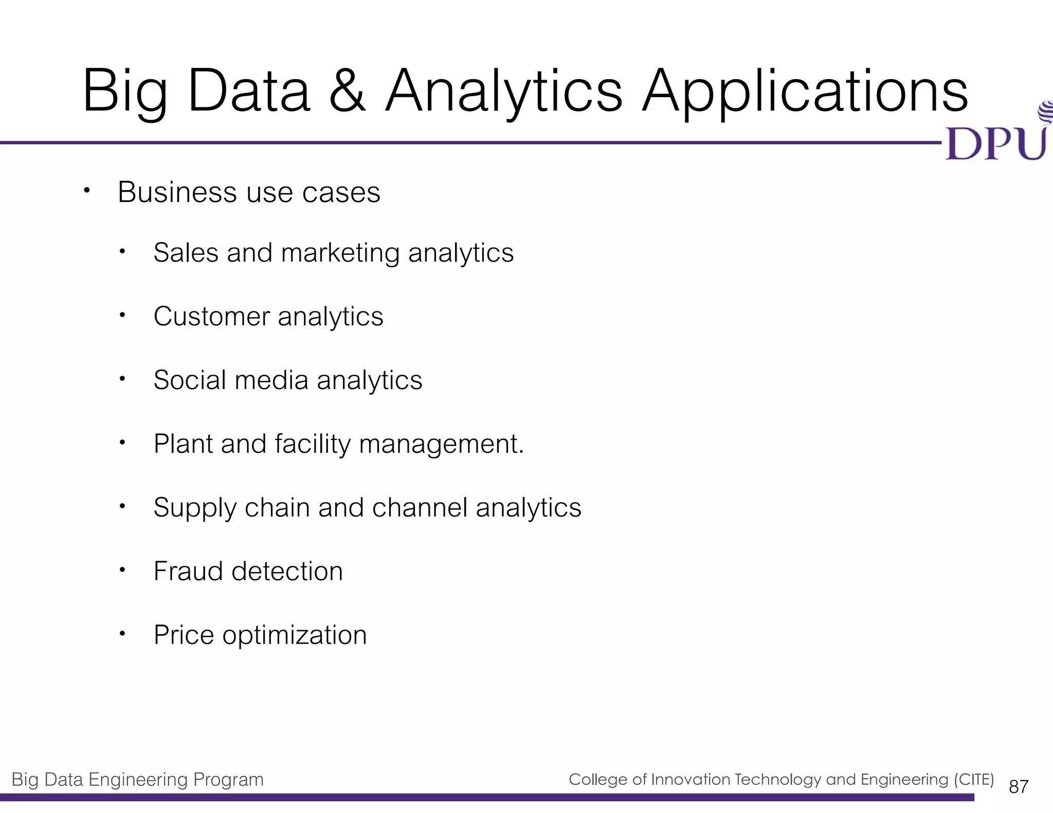 Big Data Engineering Program College of Innovation Technology and Engineering (CITE)
Big Data & Analytics Applications
• Business use cases
• Sales and marketing analytics
• Customer analytics
• Social media analytics
• Plant and facility management.
• Supply chain and channel analytics
• Fraud detection
• Price optimization
87
 